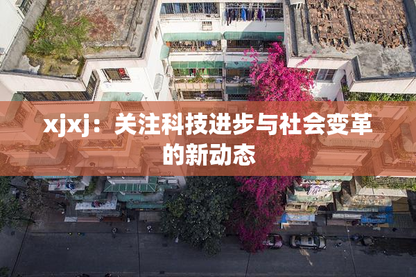 xjxj：关注科技进步与社会变革的新动态