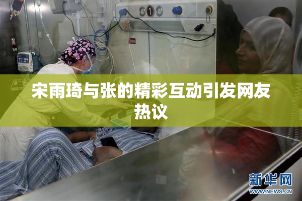 宋雨琦与张的精彩互动引发网友热议