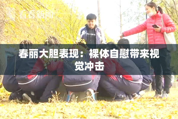 春丽大胆表现：裸体自慰带来视觉冲击