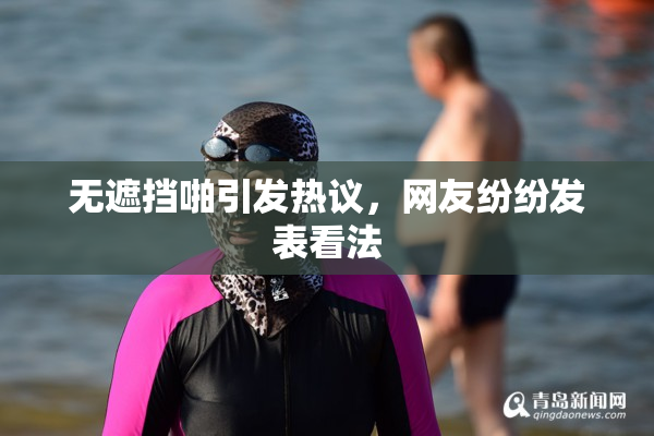 无遮挡啪引发热议，网友纷纷发表看法