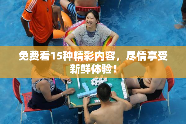 免费看15种精彩内容，尽情享受新鲜体验！
