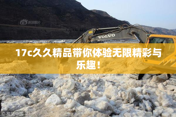 17c久久精品带你体验无限精彩与乐趣！