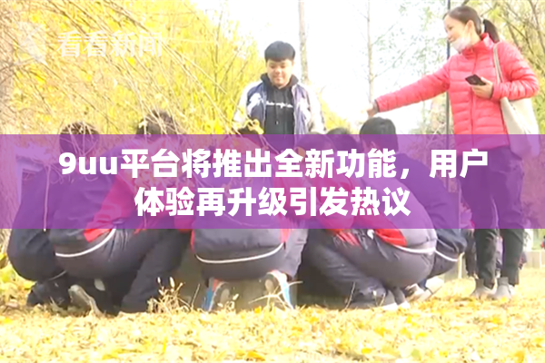 9uu平台将推出全新功能，用户体验再升级引发热议