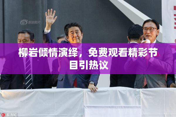 柳岩倾情演绎，免费观看精彩节目引热议