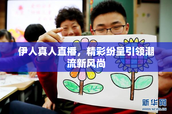 伊人真人直播，精彩纷呈引领潮流新风尚