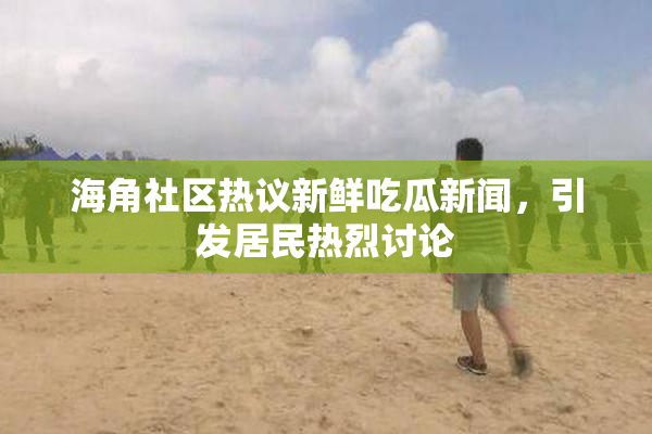 海角社区热议新鲜吃瓜新闻，引发居民热烈讨论