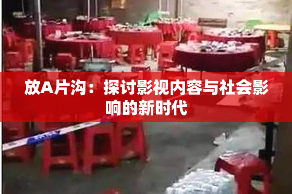 放A片沟：探讨影视内容与社会影响的新时代