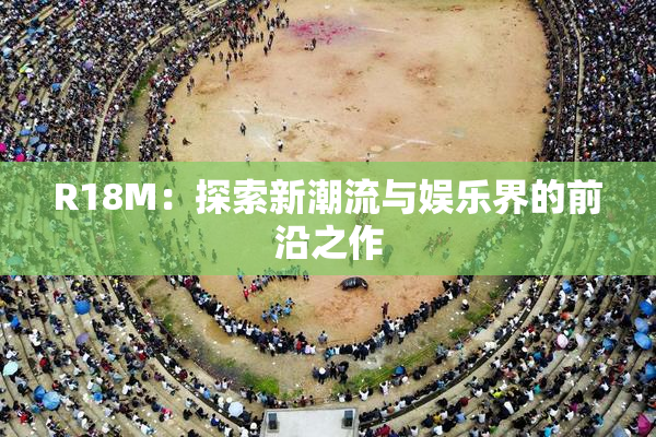 R18M：探索新潮流与娱乐界的前沿之作