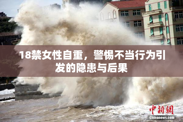 18禁女性自重，警惕不当行为引发的隐患与后果