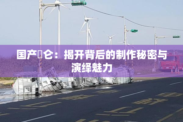 国产婬仑：揭开背后的制作秘密与演绎魅力