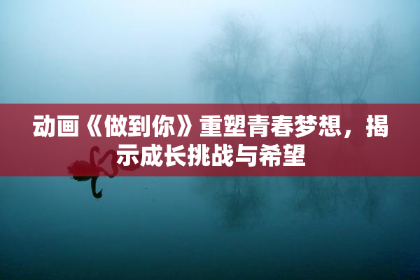 动画《做到你》重塑青春梦想，揭示成长挑战与希望
