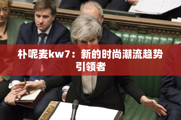 朴呢麦kw7：新的时尚潮流趋势引领者