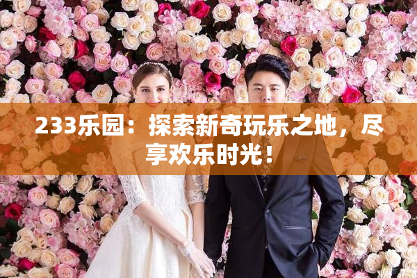 233乐园：探索新奇玩乐之地，尽享欢乐时光！