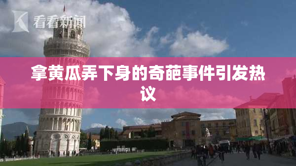 拿黄瓜弄下身的奇葩事件引发热议