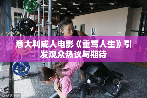 意大利成人电影《重写人生》引发观众热议与期待