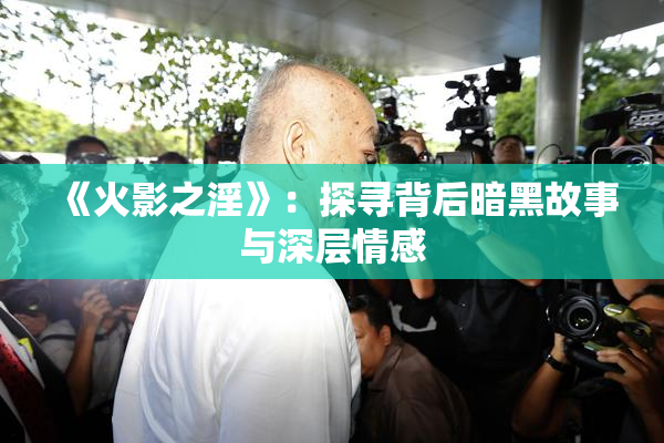 《火影之淫》：探寻背后暗黑故事与深层情感