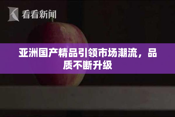 亚洲国产精品引领市场潮流，品质不断升级