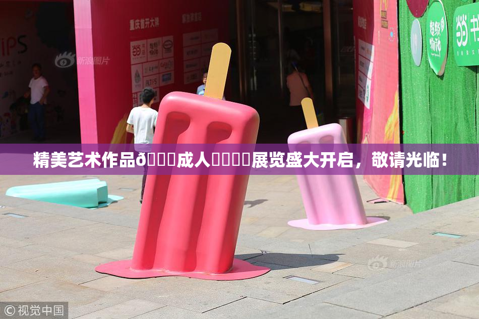 精美艺术作品🔞成人❌‌❌‌展览盛大开启，敬请光临！