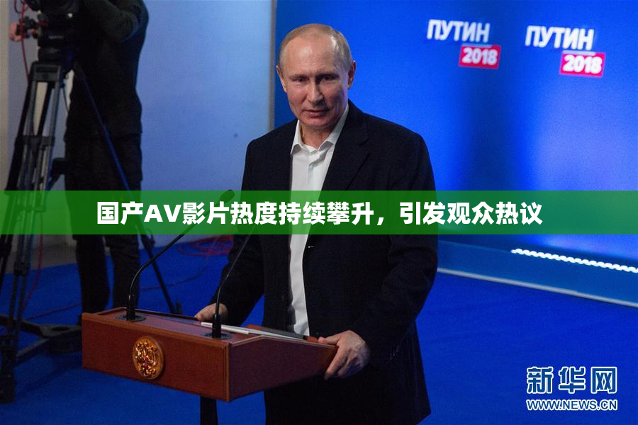 国产AV影片热度持续攀升，引发观众热议