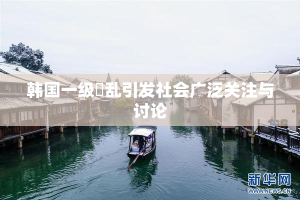 韩国一级婬乱引发社会广泛关注与讨论