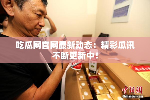吃瓜网官网最新动态：精彩瓜讯不断更新中！