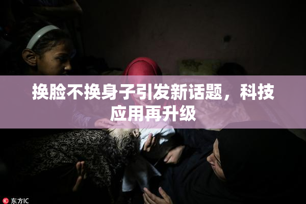 换脸不换身子引发新话题，科技应用再升级