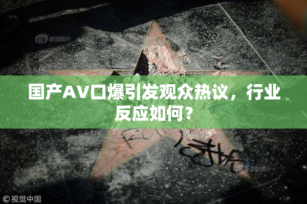 国产AV口爆引发观众热议，行业反应如何？