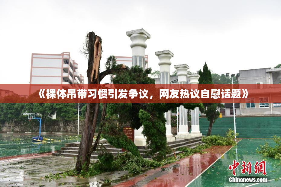 《裸体吊带习惯引发争议，网友热议自慰话题》