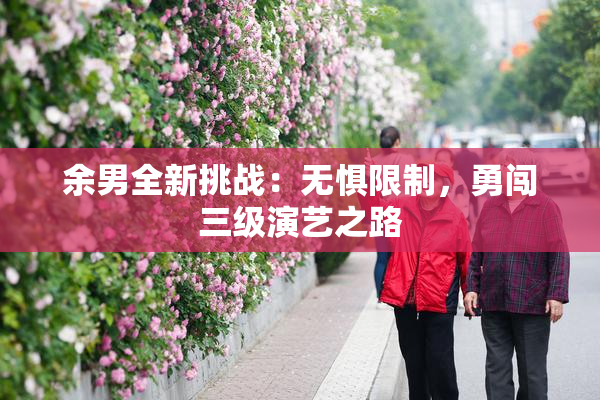 余男全新挑战：无惧限制，勇闯三级演艺之路
