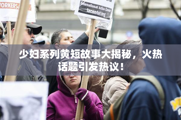 少妇系列黄短故事大揭秘，火热话题引发热议！