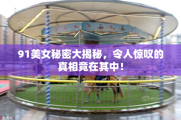 91美女秘密大揭秘，令人惊叹的真相竟在其中！