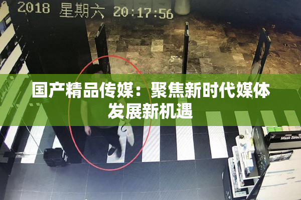 国产精品传媒：聚焦新时代媒体发展新机遇