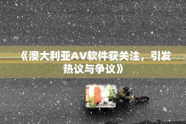 《澳大利亚AV软件获关注，引发热议与争议》