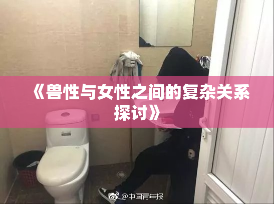 《兽性与女性之间的复杂关系探讨》