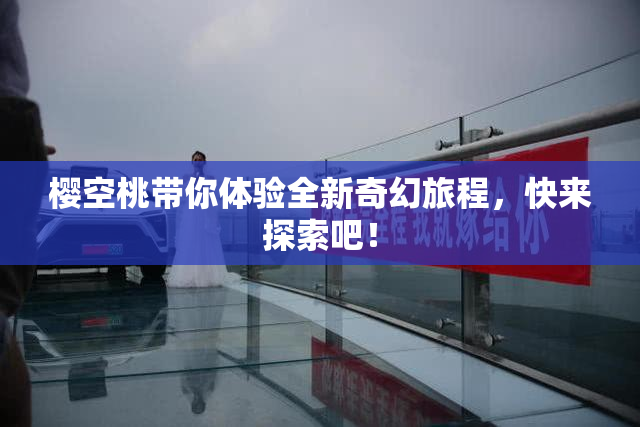 樱空桃带你体验全新奇幻旅程，快来探索吧！
