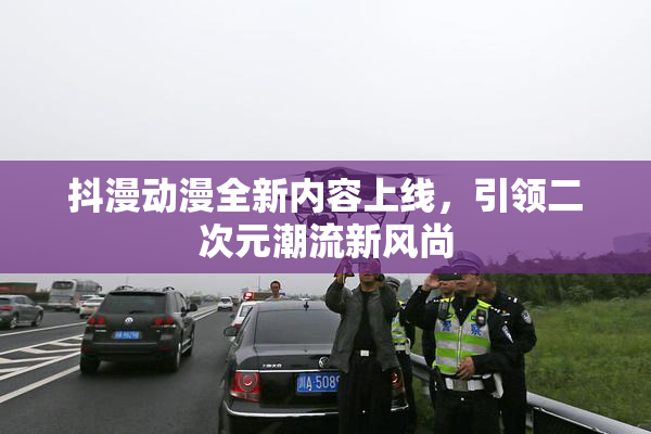 抖漫动漫全新内容上线，引领二次元潮流新风尚