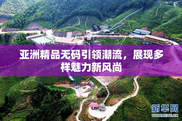 亚洲精品无码引领潮流，展现多样魅力新风尚