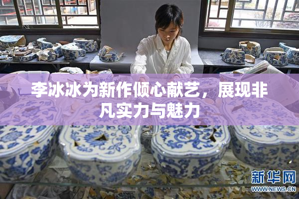 李冰冰为新作倾心献艺，展现非凡实力与魅力