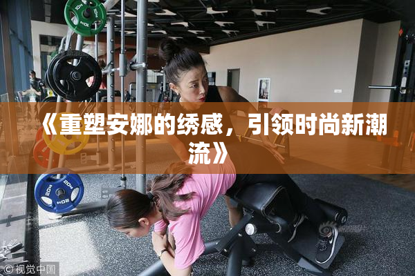 《重塑安娜的绣感，引领时尚新潮流》
