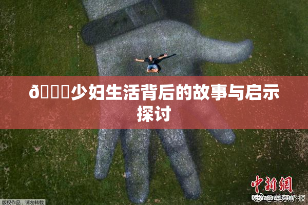 🔞少妇生活背后的故事与启示探讨