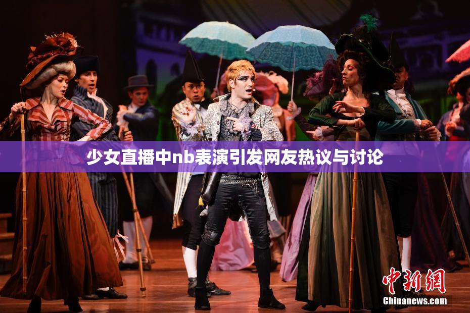 少女直播中nb表演引发网友热议与讨论