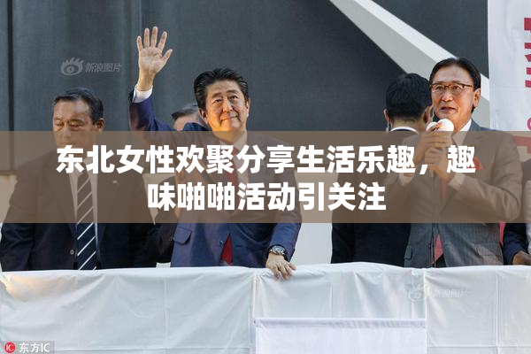 东北女性欢聚分享生活乐趣，趣味啪啪活动引关注