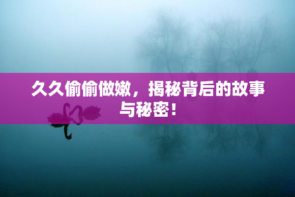 久久偷偷做嫩，揭秘背后的故事与秘密！