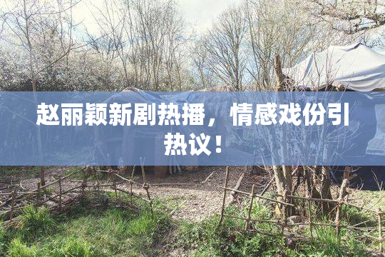 赵丽颖新剧热播，情感戏份引热议！