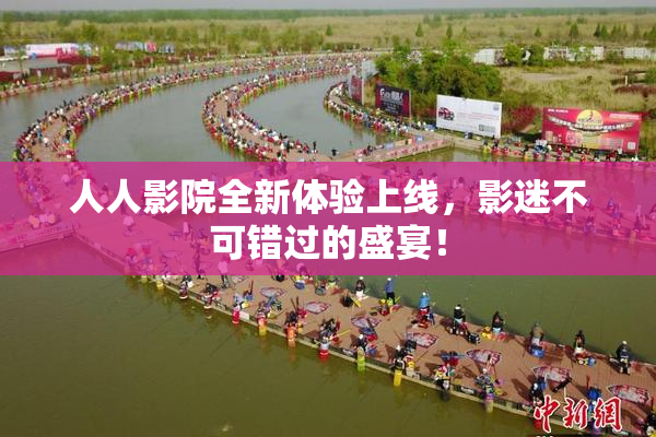 人人影院全新体验上线，影迷不可错过的盛宴！