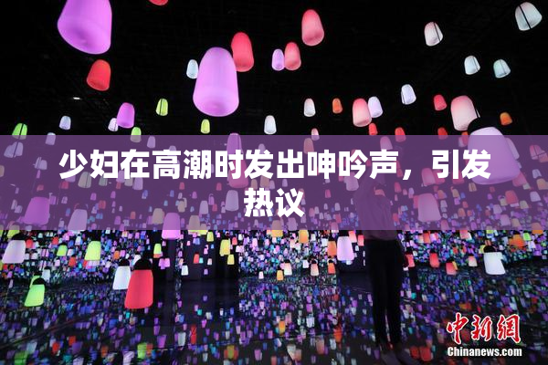 少妇在高潮时发出呻吟声，引发热议