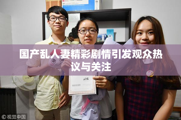 国产乱人妻精彩剧情引发观众热议与关注