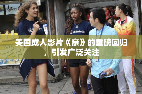美国成人影片《豪》的重磅回归，引发广泛关注
