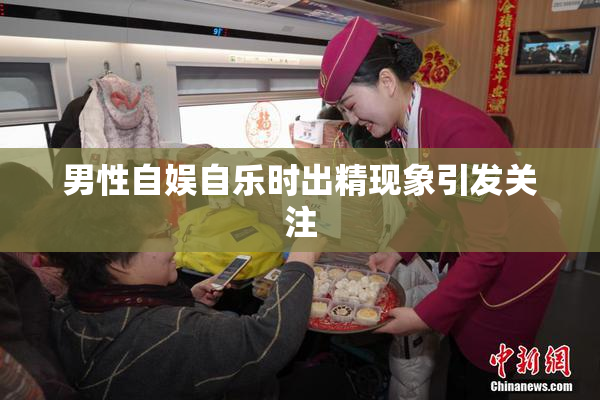 男性自娱自乐时出精现象引发关注