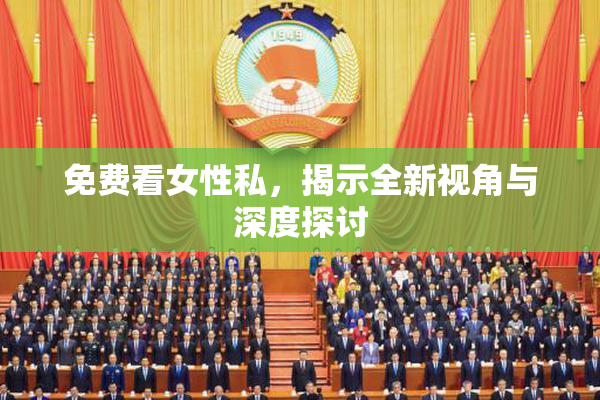免费看女性私，揭示全新视角与深度探讨